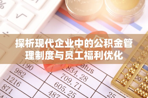 缙云探析现代企业中的公积金管理制度与员工福利优化