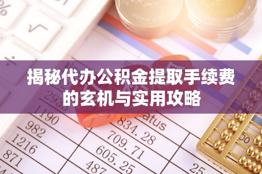 缙云揭秘代办公积金提取手续费的玄机与实用攻略