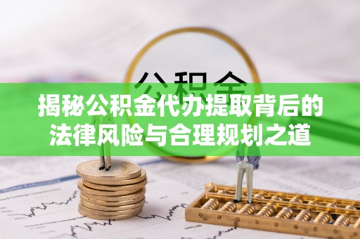 缙云揭秘公积金代办提取背后的法律风险与合理规划之道