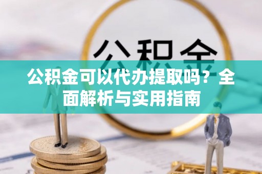 缙云公积金可以代办提取吗？全面解析与实用指南