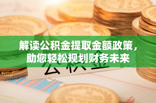 缙云解读公积金提取金额政策，助您轻松规划财务未来