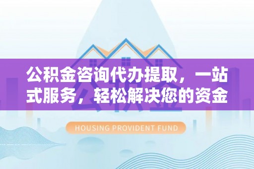 缙云公积金咨询代办提取，一站式服务，轻松解决您的资金需求