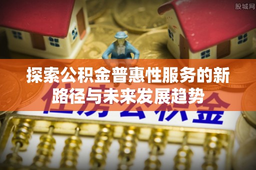 缙云探索公积金普惠性服务的新路径与未来发展趋势