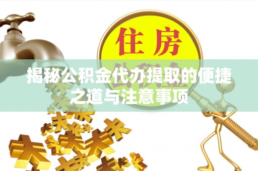 缙云揭秘公积金代办提取的便捷之道与注意事项
