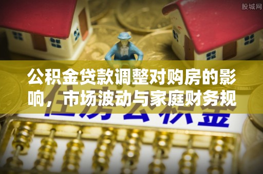 缙云公积金贷款调整对购房的影响，市场波动与家庭财务规划