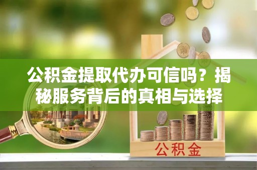 缙云公积金提取代办可信吗？揭秘服务背后的真相与选择