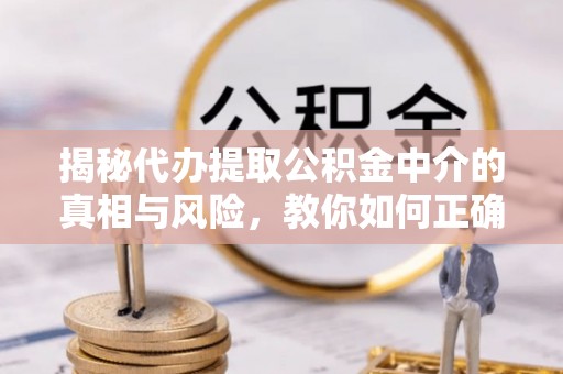 缙云揭秘代办提取公积金中介的真相与风险，教你如何正确操作