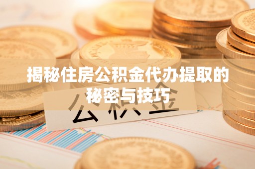 缙云揭秘住房公积金代办提取的秘密与技巧