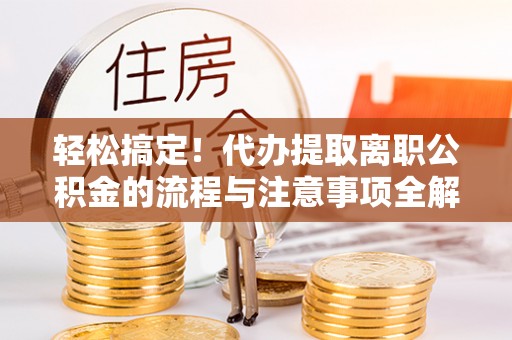 缙云轻松搞定！代办提取离职公积金的流程与注意事项全解析