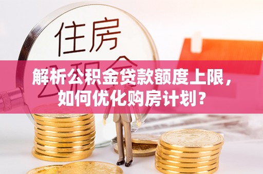 缙云解析公积金贷款额度上限，如何优化购房计划？