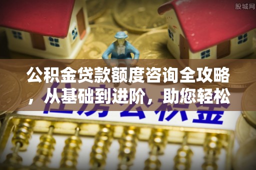 缙云公积金贷款额度咨询全攻略，从基础到进阶，助您轻松掌握关键要点