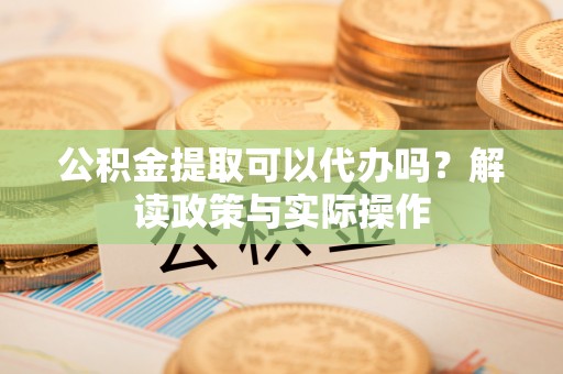 缙云公积金提取可以代办吗？解读政策与实际操作