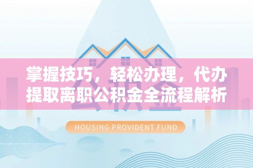 缙云掌握技巧，轻松办理，代办提取离职公积金全流程解析