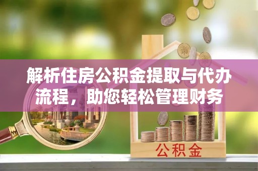 缙云解析住房公积金提取与代办流程，助您轻松管理财务