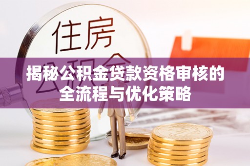 缙云揭秘公积金贷款资格审核的全流程与优化策略