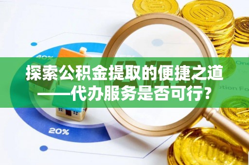 缙云探索公积金提取的便捷之道——代办服务是否可行？