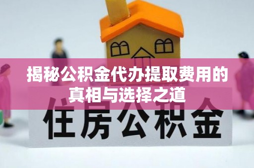 缙云揭秘公积金代办提取费用的真相与选择之道