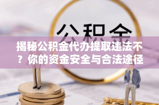 缙云揭秘公积金代办提取违法不？你的资金安全与合法途径解析