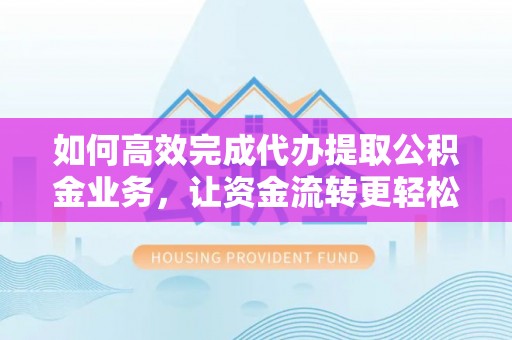 缙云如何高效完成代办提取公积金业务，让资金流转更轻松