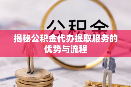 缙云揭秘公积金代办提取服务的优势与流程