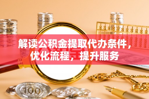 缙云解读公积金提取代办条件，优化流程，提升服务