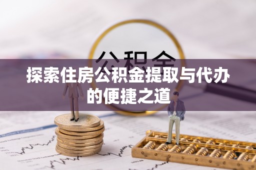 缙云探索住房公积金提取与代办的便捷之道