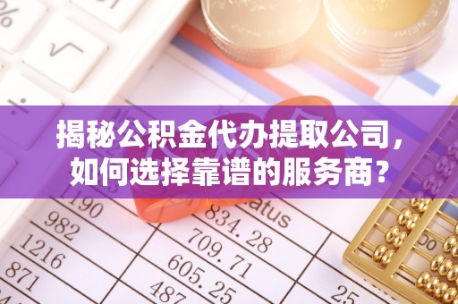 缙云揭秘公积金代办提取公司，如何选择靠谱的服务商？