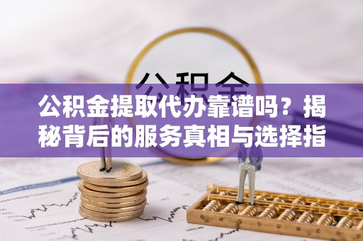 缙云公积金提取代办靠谱吗？揭秘背后的服务真相与选择指南