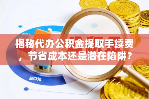 缙云揭秘代办公积金提取手续费，节省成本还是潜在陷阱？
