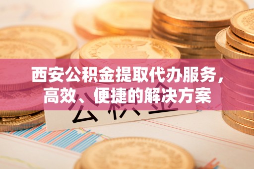 缙云西安公积金提取代办服务，高效、便捷的解决方案