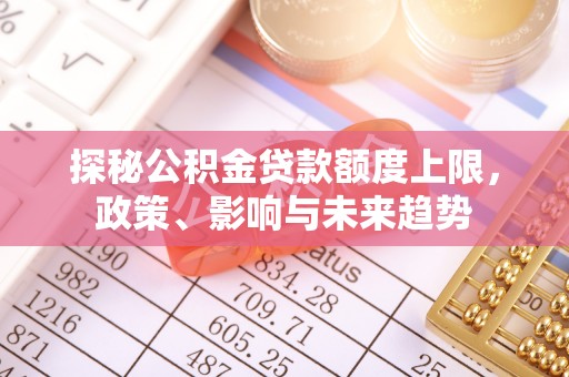 缙云探秘公积金贷款额度上限，政策、影响与未来趋势