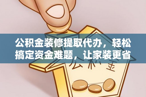 缙云公积金装修提取代办，轻松搞定资金难题，让家装更省心