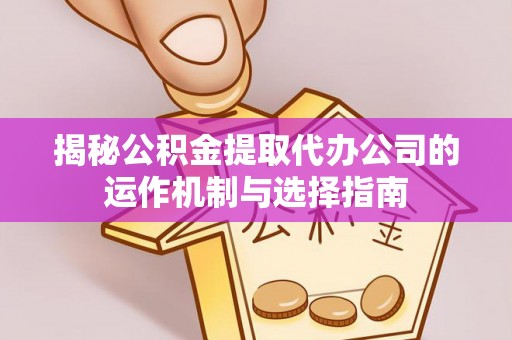 缙云揭秘公积金提取代办公司的运作机制与选择指南