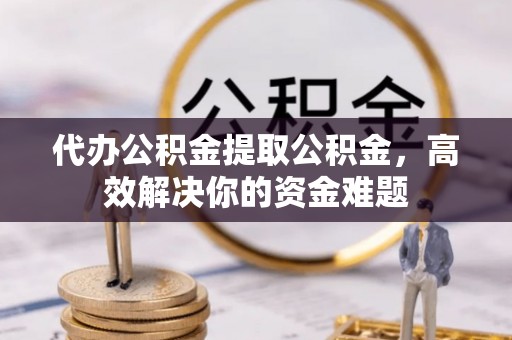 缙云代办公积金提取公积金，高效解决你的资金难题