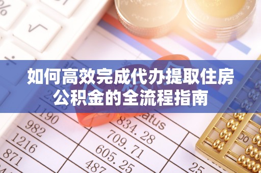 缙云如何高效完成代办提取住房公积金的全流程指南
