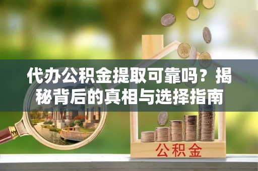 缙云代办公积金提取可靠吗？揭秘背后的真相与选择指南