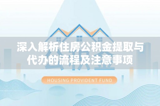 缙云深入解析住房公积金提取与代办的流程及注意事项