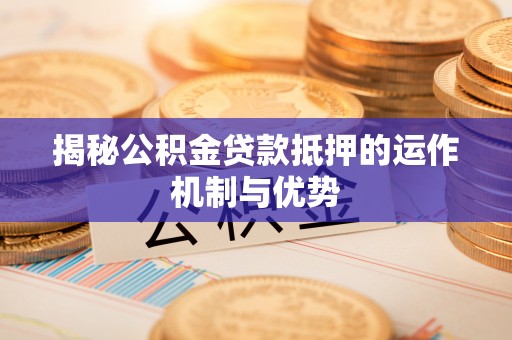缙云揭秘公积金贷款抵押的运作机制与优势