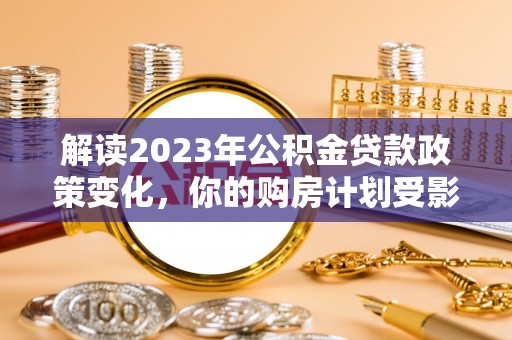 缙云解读2023年公积金贷款政策变化，你的购房计划受影响了吗？