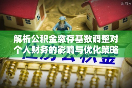 缙云解析公积金缴存基数调整对个人财务的影响与优化策略