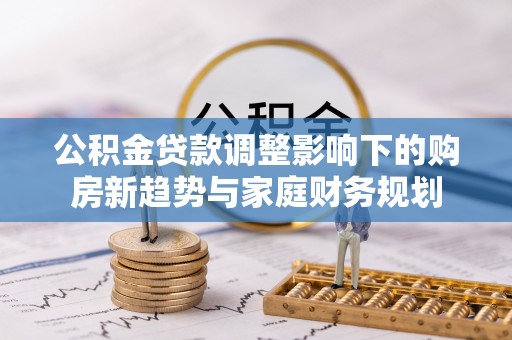 缙云公积金贷款调整影响下的购房新趋势与家庭财务规划