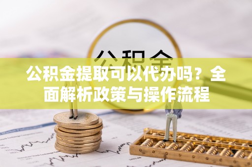 缙云公积金提取可以代办吗？全面解析政策与操作流程