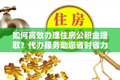 缙云如何高效办理住房公积金提取？代办服务助您省时省力