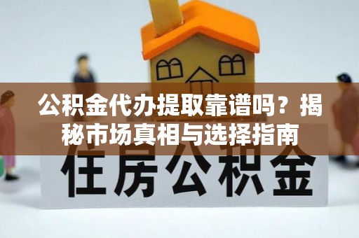缙云公积金代办提取靠谱吗？揭秘市场真相与选择指南