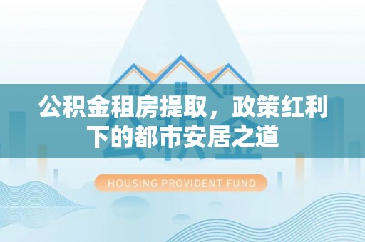 缙云公积金租房提取，政策红利下的都市安居之道