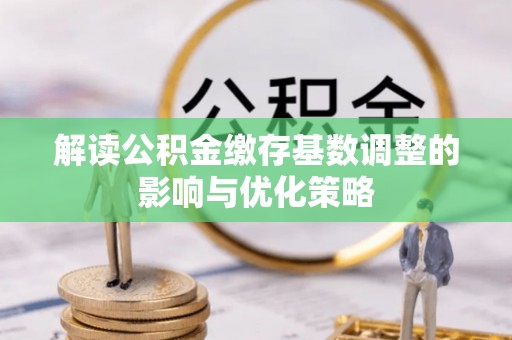 缙云解读公积金缴存基数调整的影响与优化策略