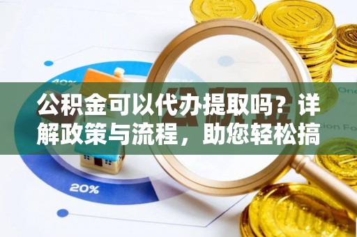 缙云公积金可以代办提取吗？详解政策与流程，助您轻松搞定！