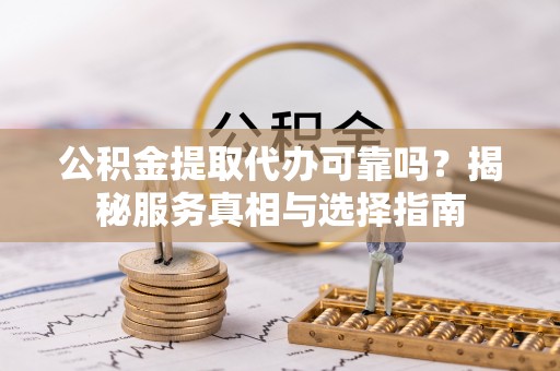 缙云公积金提取代办可靠吗？揭秘服务真相与选择指南