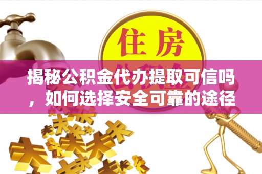 缙云揭秘公积金代办提取可信吗，如何选择安全可靠的途径