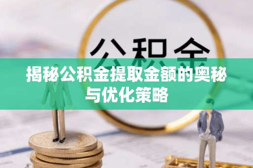 缙云揭秘公积金提取金额的奥秘与优化策略